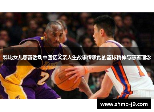 科比女儿慈善活动中回忆父亲人生故事传承他的篮球精神与慈善理念