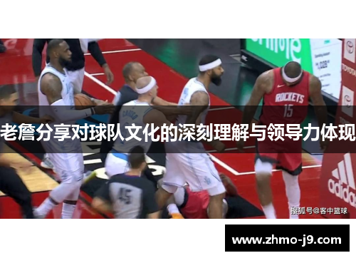 老詹分享对球队文化的深刻理解与领导力体现
