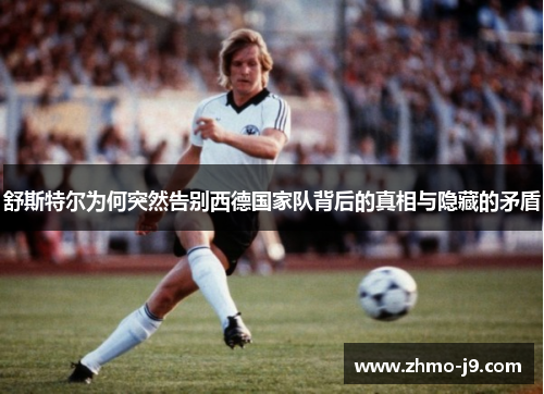 舒斯特尔为何突然告别西德国家队背后的真相与隐藏的矛盾
