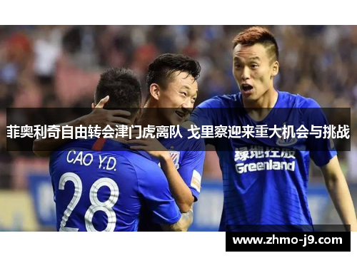 菲奥利奇自由转会津门虎离队 戈里察迎来重大机会与挑战
