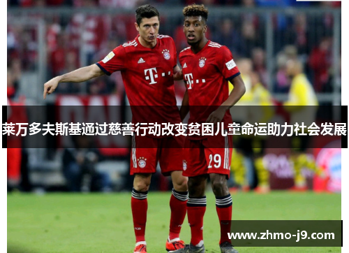 莱万多夫斯基通过慈善行动改变贫困儿童命运助力社会发展