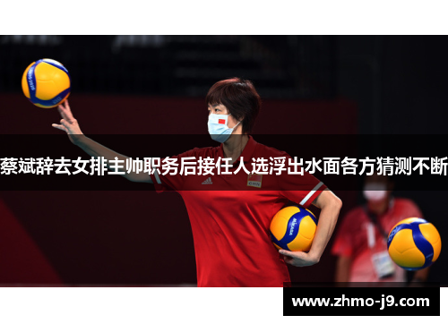蔡斌辞去女排主帅职务后接任人选浮出水面各方猜测不断