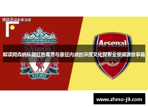 解读阿森纳队徽红色寓意与象征内涵的深度文化探索全景溯源故事篇