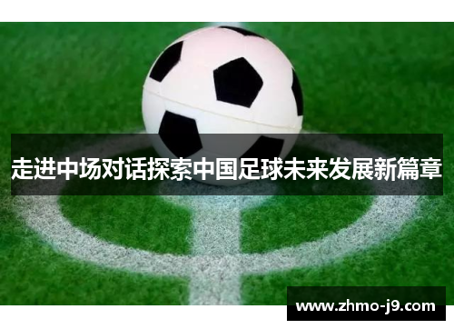 走进中场对话探索中国足球未来发展新篇章