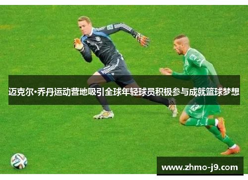 迈克尔·乔丹运动营地吸引全球年轻球员积极参与成就篮球梦想