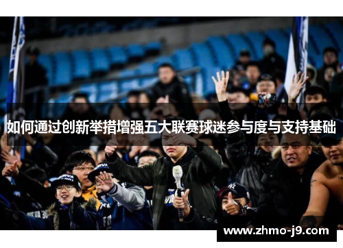 如何通过创新举措增强五大联赛球迷参与度与支持基础