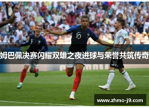 姆巴佩决赛闪耀双雄之夜进球与荣誉共筑传奇