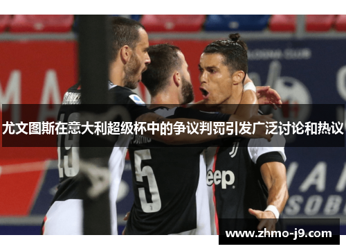 尤文图斯在意大利超级杯中的争议判罚引发广泛讨论和热议