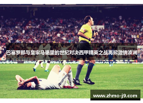 巴塞罗那与皇家马德里的世纪对决西甲精英之战再掀激情波澜
