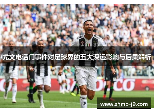 尤文电话门事件对足球界的五大深远影响与后果解析