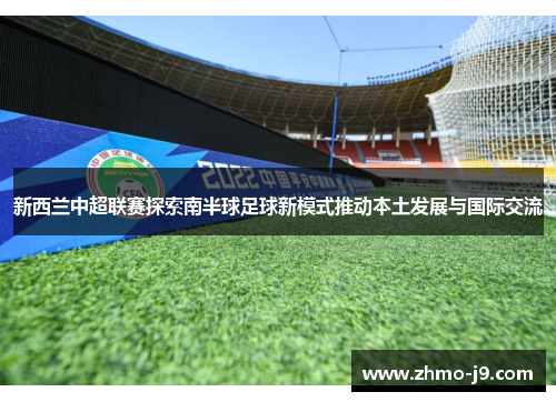 新西兰中超联赛探索南半球足球新模式推动本土发展与国际交流