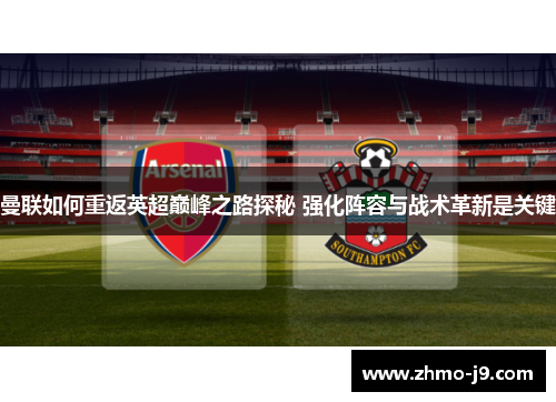 曼联如何重返英超巅峰之路探秘 强化阵容与战术革新是关键