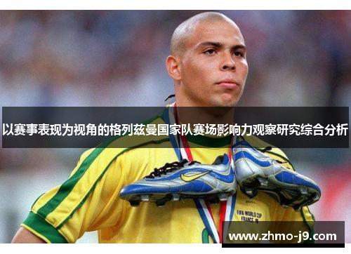 以赛事表现为视角的格列兹曼国家队赛场影响力观察研究综合分析