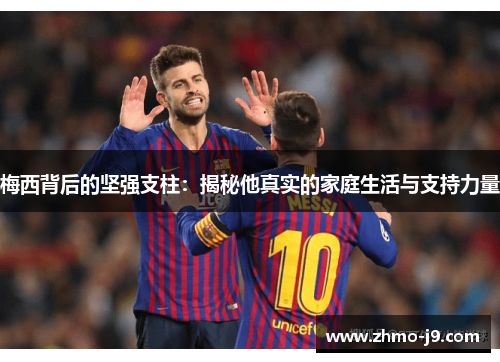 梅西背后的坚强支柱：揭秘他真实的家庭生活与支持力量