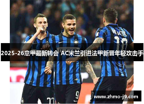 2025-26意甲最新转会 AC米兰引进法甲新晋年轻攻击手