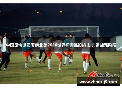 中国足协派员考察北美2026世界杯训练设施 助力备战新阶段