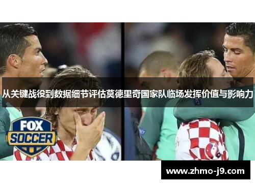 从关键战役到数据细节评估莫德里奇国家队临场发挥价值与影响力