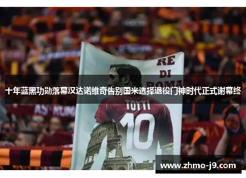 十年蓝黑功勋落幕汉达诺维奇告别国米选择退役门神时代正式谢幕终
