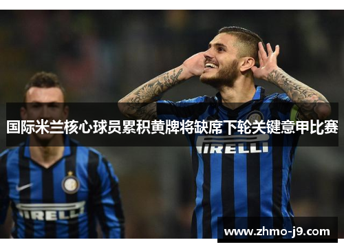 国际米兰核心球员累积黄牌将缺席下轮关键意甲比赛