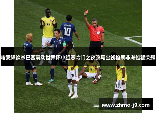 喀麦隆绝杀巴西震动世界杯小组赛冷门之夜改写出线格局非洲雄狮荣耀