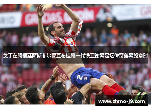 戈丁在阿根廷萨斯菲尔德宣布挂靴一代铁卫谢幕足坛传奇落幕终章时