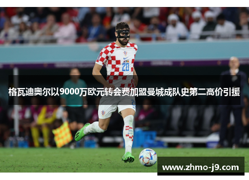 格瓦迪奥尔以9000万欧元转会费加盟曼城成队史第二高价引援