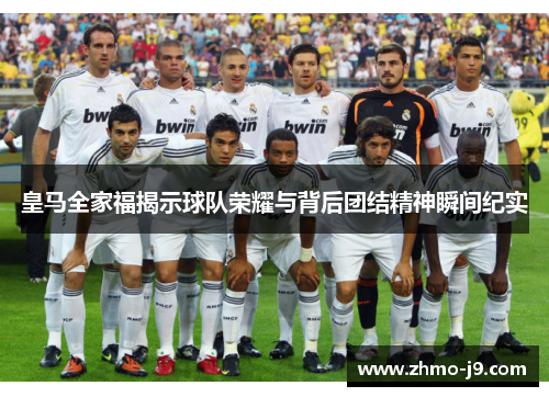 皇马全家福揭示球队荣耀与背后团结精神瞬间纪实