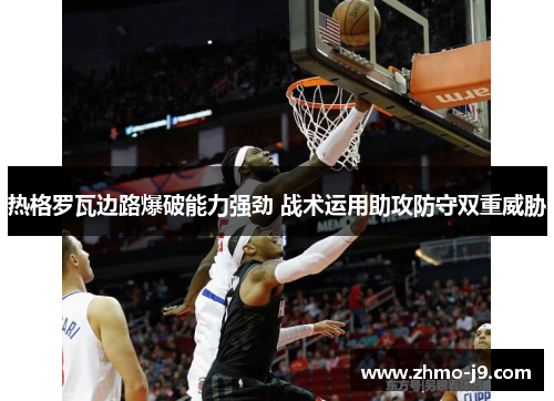 热格罗瓦边路爆破能力强劲 战术运用助攻防守双重威胁