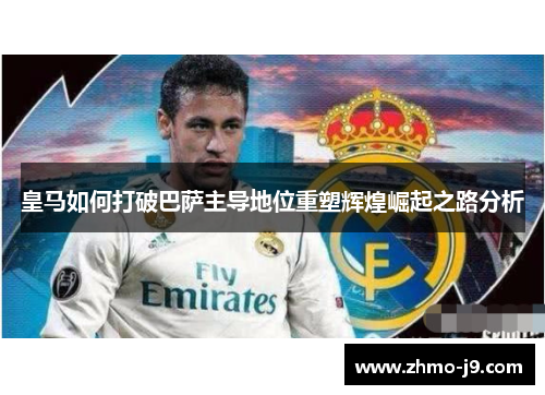 皇马如何打破巴萨主导地位重塑辉煌崛起之路分析