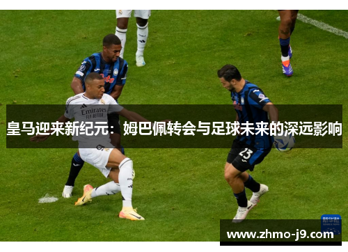 皇马迎来新纪元：姆巴佩转会与足球未来的深远影响
