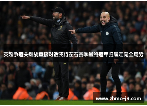 英超争冠关键战直接对话或将左右赛季最终冠军归属走向全局势 英超争冠关键战直接对话或将左右赛季最终冠军归属走向全局势