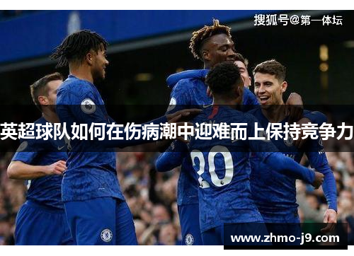 英超球队如何在伤病潮中迎难而上保持竞争力 英超球队如何在伤病潮中迎难而上保持竞争力