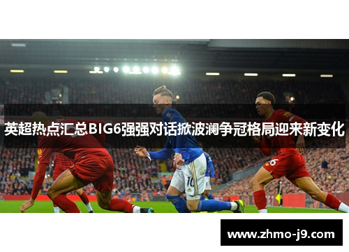 英超热点汇总BIG6强强对话掀波澜争冠格局迎来新变化 英超热点汇总BIG6强强对话掀波澜争冠格局迎来新变化