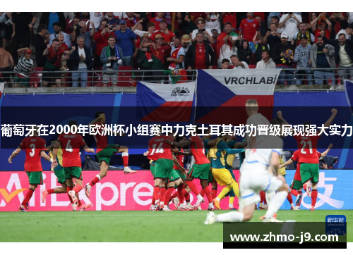 葡萄牙在2000年欧洲杯小组赛中力克土耳其成功晋级展现强大实力 葡萄牙在2000年欧洲杯小组赛中力克土耳其成功晋级展现强大实力