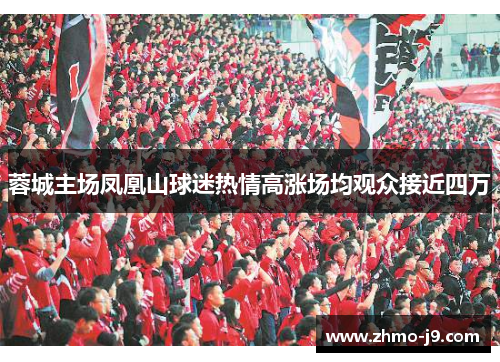 蓉城主场凤凰山球迷热情高涨场均观众接近四万 蓉城主场凤凰山球迷热情高涨场均观众接近四万