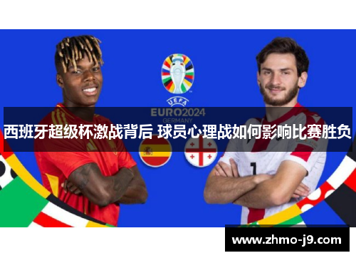 西班牙超级杯激战背后 球员心理战如何影响比赛胜负 西班牙超级杯激战背后 球员心理战如何影响比赛胜负