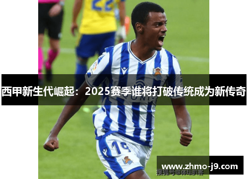 西甲新生代崛起:2025赛季谁将打破传统成为新传奇 西甲新生代崛起:2025赛季谁将打破传统成为新传奇
