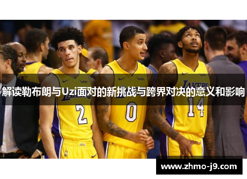 解读勒布朗与Uzi面对的新挑战与跨界对决的意义和影响 解读勒布朗与Uzi面对的新挑战与跨界对决的意义和影响