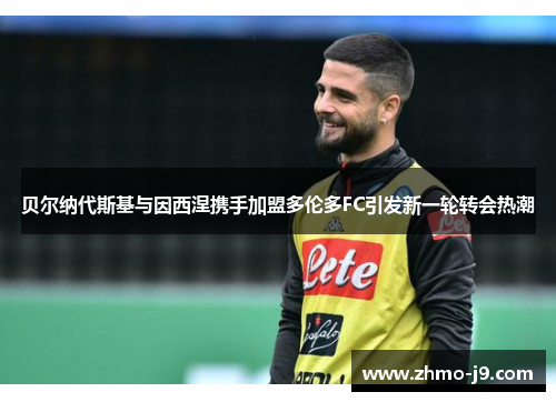 贝尔纳代斯基与因西涅携手加盟多伦多FC引发新一轮转会热潮 贝尔纳代斯基与因西涅携手加盟多伦多FC引发新一轮转会热潮