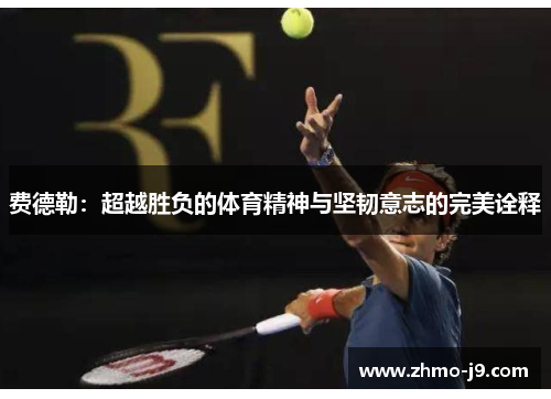 费德勒:超越胜负的体育精神与坚韧意志的完美诠释 费德勒:超越胜负的体育精神与坚韧意志的完美诠释