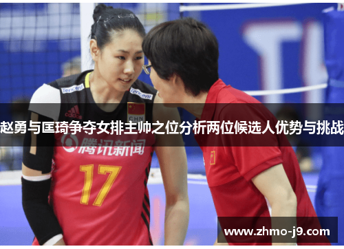 赵勇与匡琦争夺女排主帅之位分析两位候选人优势与挑战 赵勇与匡琦争夺女排主帅之位分析两位候选人优势与挑战