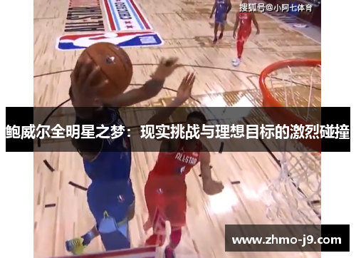 鲍威尔全明星之梦:现实挑战与理想目标的激烈碰撞 鲍威尔全明星之梦:现实挑战与理想目标的激烈碰撞